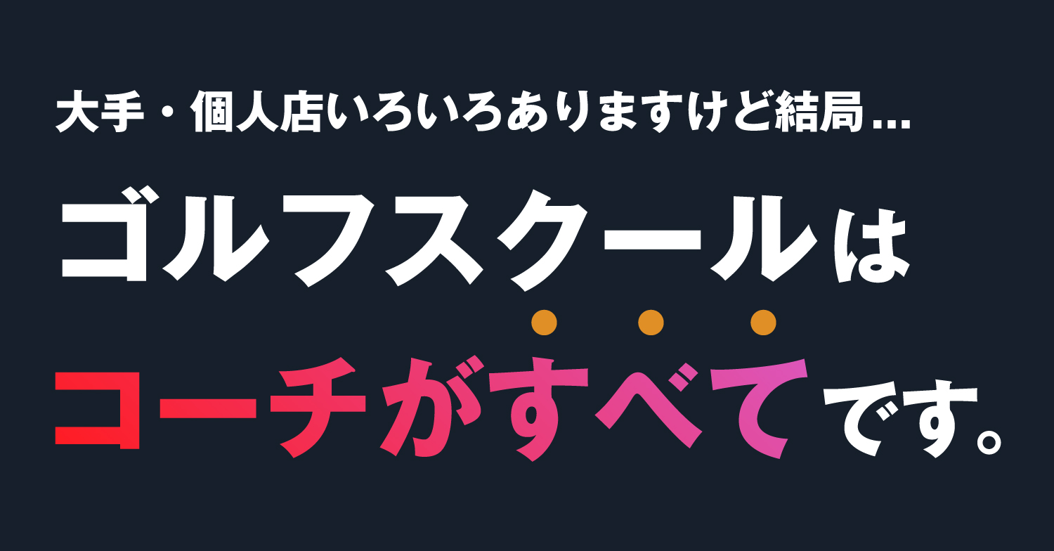 大手・個人店いろいろありますけど結局・・・ゴルフスクールはコーチがすべてです